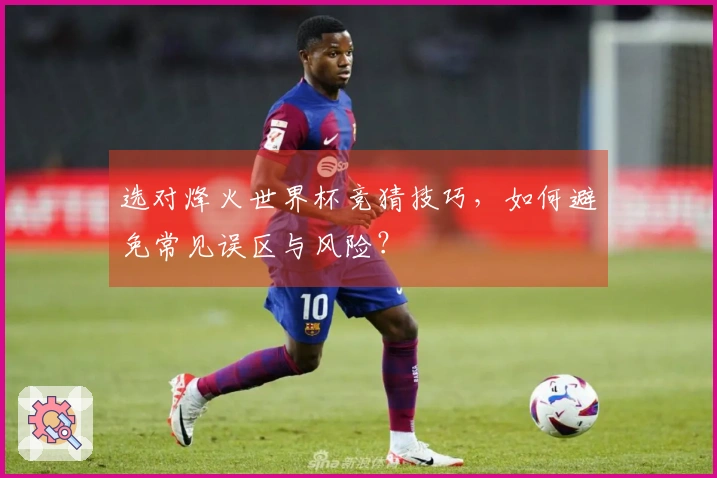 选对烽火世界杯竞猜技巧，如何避免常见误区与风险？
