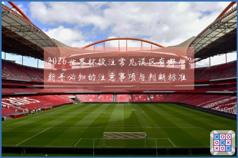 2026世界杯投注常见误区有哪些？新手必知的注意事项与判断标准