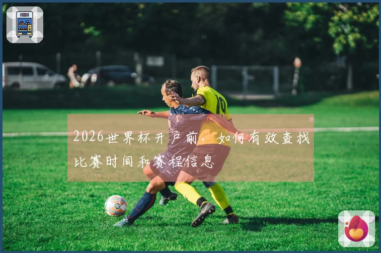 2026世界杯开户前,如何有效查找比赛时间和赛程信息