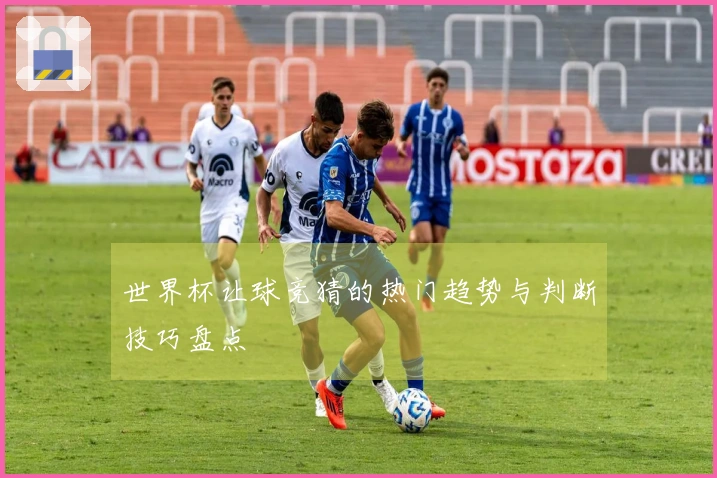 世界杯让球竞猜的热门趋势与判断技巧盘点