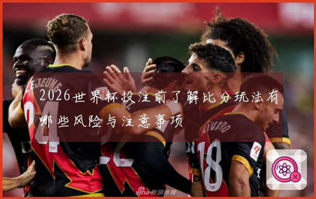 2026世界杯投注前了解比分玩法有哪些风险与注意事项