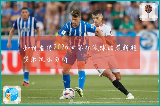 如何看待2026世界杯滚球的最新趋势和玩法分析
