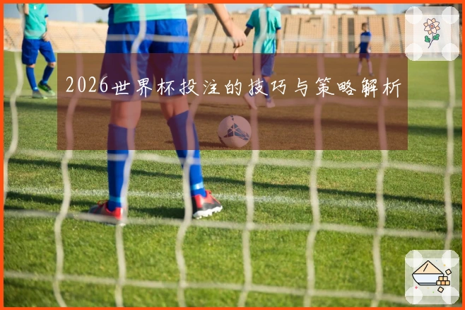 2026世界杯投注的技巧与策略解析