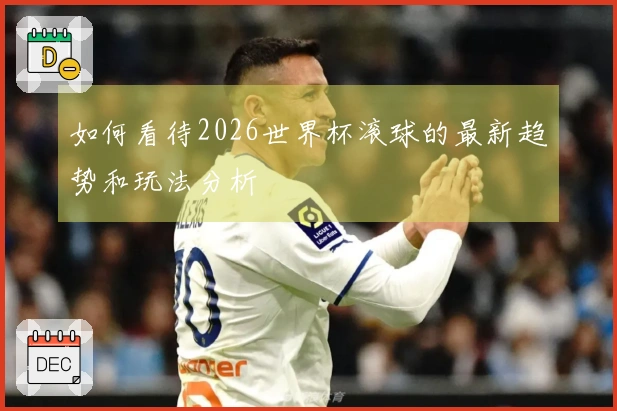 如何看待2026世界杯滚球的最新趋势和玩法分析