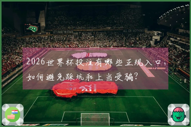 2026世界杯投注有哪些正规入口，如何避免踩坑和上当受骗？