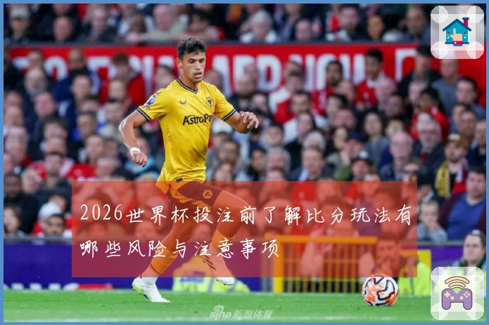 2026世界杯投注前了解比分玩法有哪些风险与注意事项