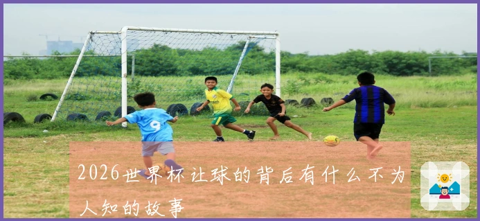 2026世界杯让球的背后有什么不为人知的故事