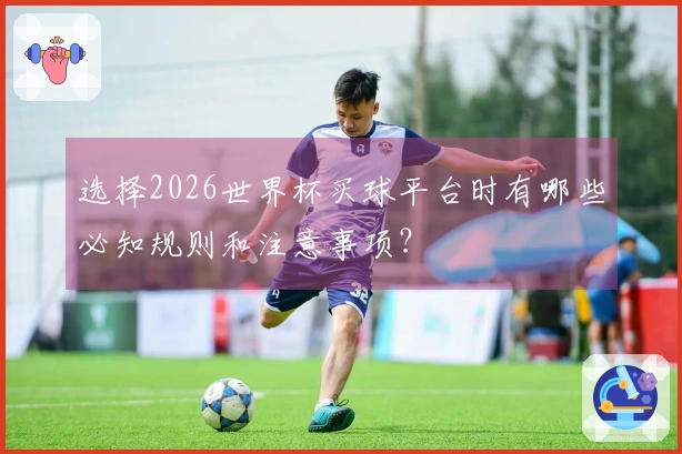选择2026世界杯买球平台时有哪些必知规则和注意事项？