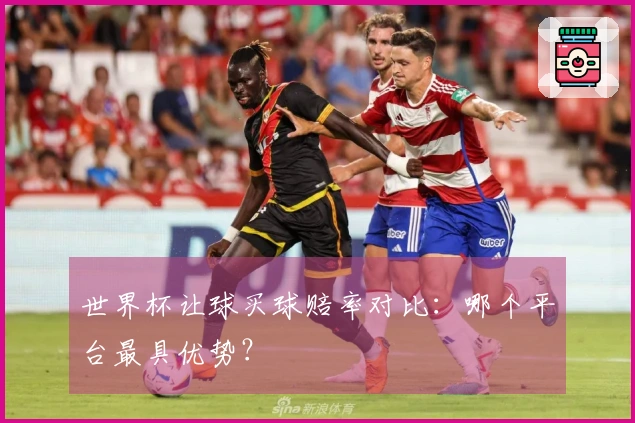 世界杯让球买球赔率对比：哪个平台最具优势？