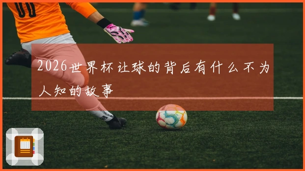 2026世界杯让球的背后有什么不为人知的故事