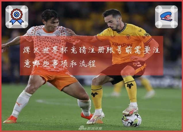 烽火世界杯竞猜注册账号前需要注意哪些事项和流程